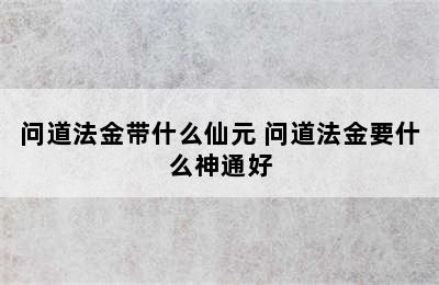 问道法金带什么仙元 问道法金要什么神通好